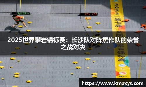 2025世界攀岩锦标赛：长沙队对阵焦作队的荣誉之战对决