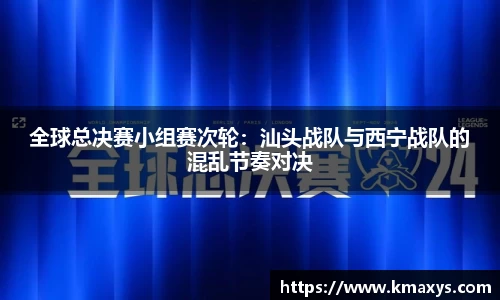 全球总决赛小组赛次轮：汕头战队与西宁战队的混乱节奏对决
