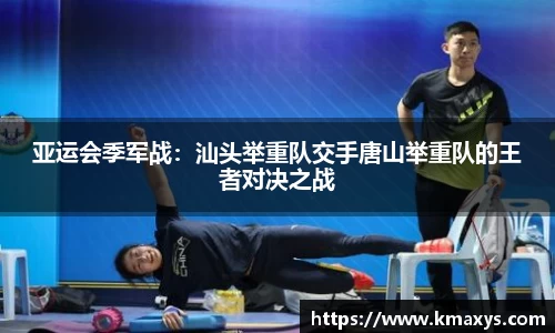 亚运会季军战：汕头举重队交手唐山举重队的王者对决之战