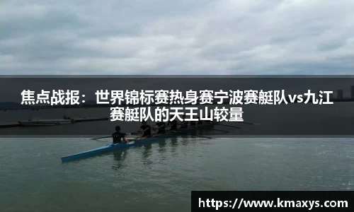 焦点战报：世界锦标赛热身赛宁波赛艇队vs九江赛艇队的天王山较量