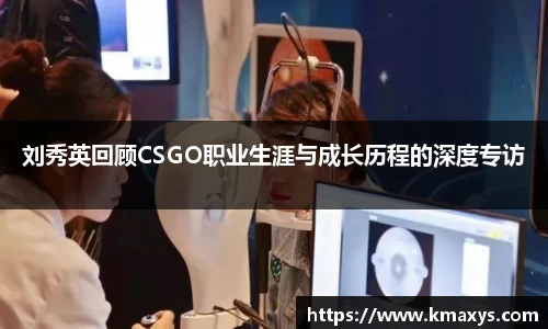 刘秀英回顾CSGO职业生涯与成长历程的深度专访