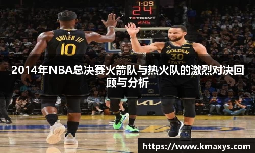 2014年NBA总决赛火箭队与热火队的激烈对决回顾与分析